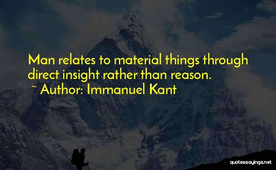 Immanuel Kant Quotes: Man Relates To Material Things Through Direct Insight Rather Than Reason.