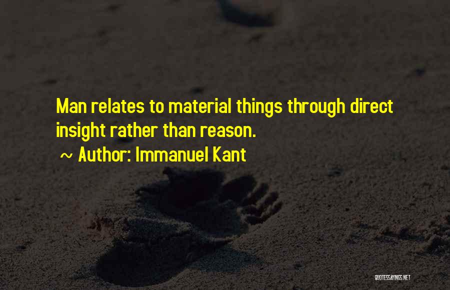Immanuel Kant Quotes: Man Relates To Material Things Through Direct Insight Rather Than Reason.