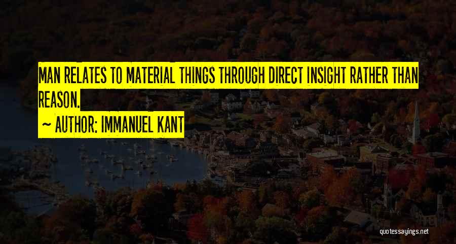 Immanuel Kant Quotes: Man Relates To Material Things Through Direct Insight Rather Than Reason.