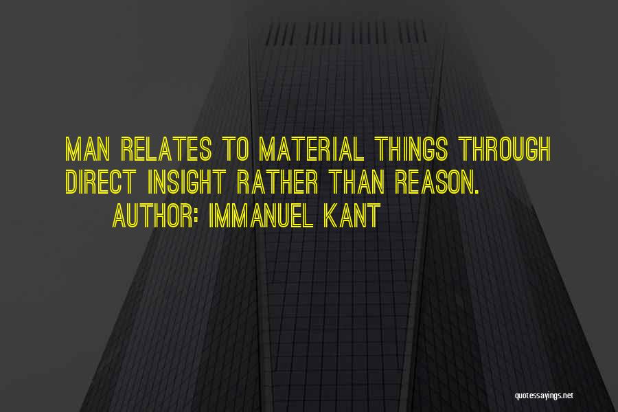 Immanuel Kant Quotes: Man Relates To Material Things Through Direct Insight Rather Than Reason.