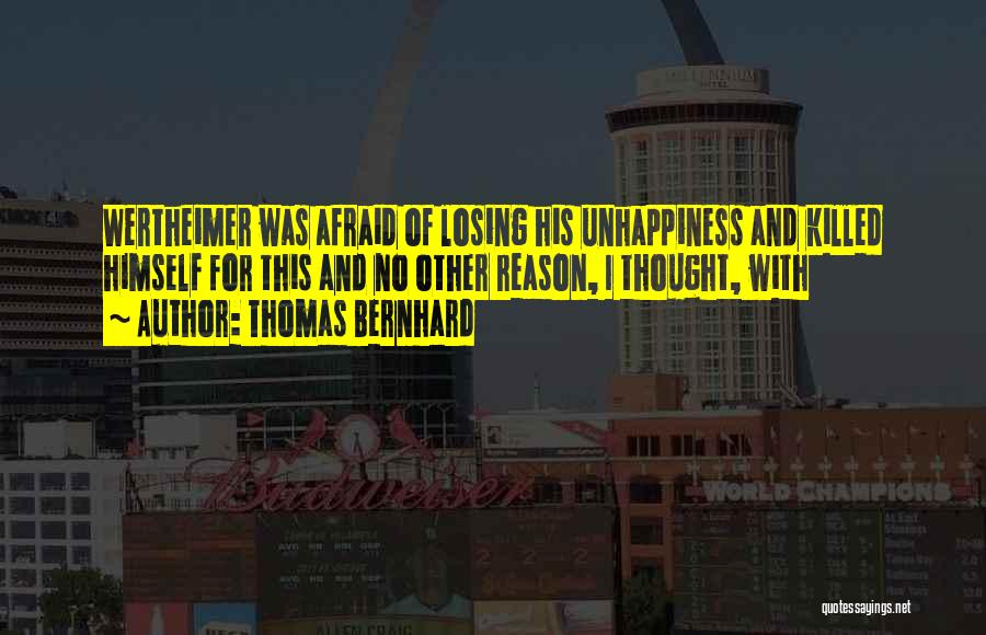 Thomas Bernhard Quotes: Wertheimer Was Afraid Of Losing His Unhappiness And Killed Himself For This And No Other Reason, I Thought, With