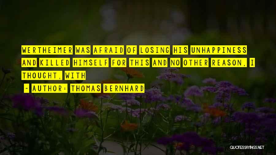 Thomas Bernhard Quotes: Wertheimer Was Afraid Of Losing His Unhappiness And Killed Himself For This And No Other Reason, I Thought, With