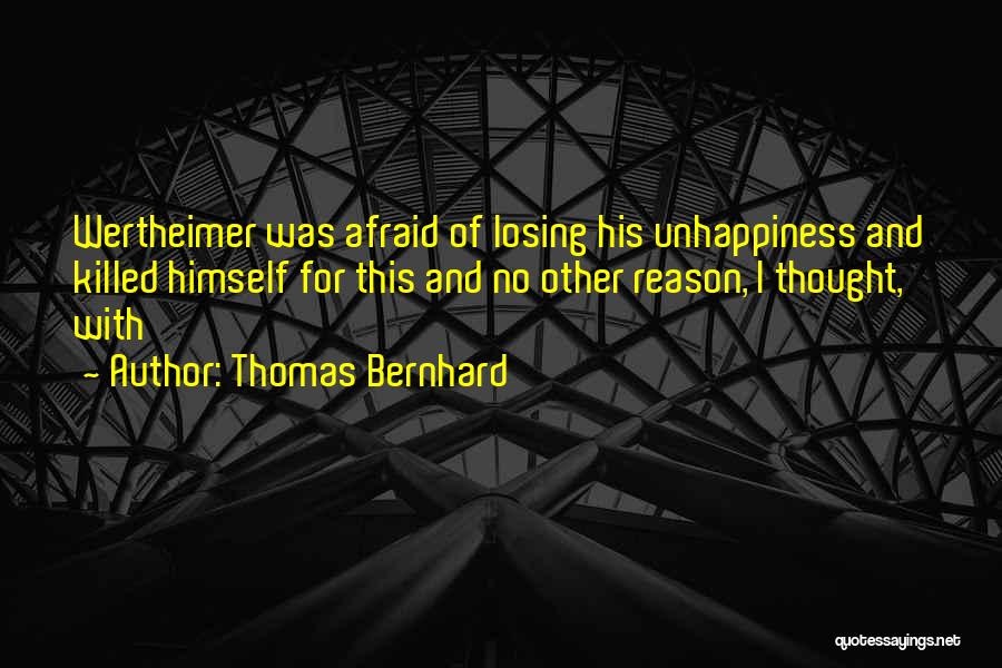 Thomas Bernhard Quotes: Wertheimer Was Afraid Of Losing His Unhappiness And Killed Himself For This And No Other Reason, I Thought, With