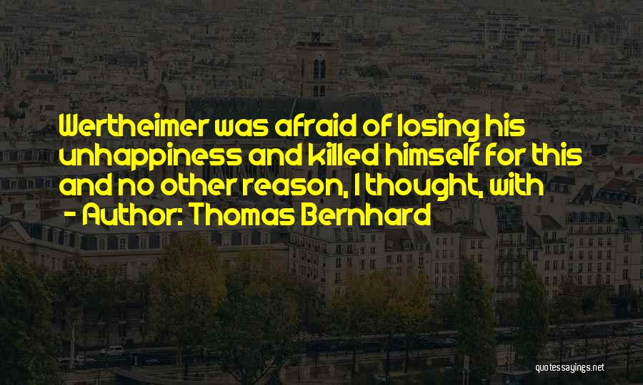 Thomas Bernhard Quotes: Wertheimer Was Afraid Of Losing His Unhappiness And Killed Himself For This And No Other Reason, I Thought, With