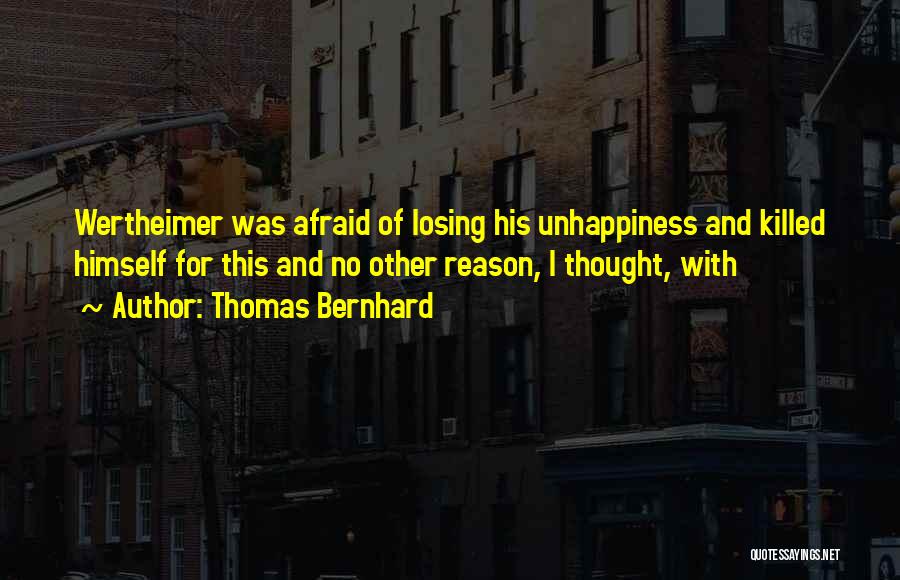 Thomas Bernhard Quotes: Wertheimer Was Afraid Of Losing His Unhappiness And Killed Himself For This And No Other Reason, I Thought, With