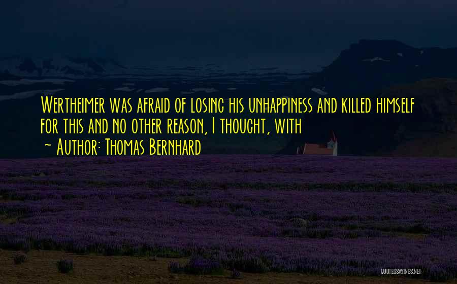 Thomas Bernhard Quotes: Wertheimer Was Afraid Of Losing His Unhappiness And Killed Himself For This And No Other Reason, I Thought, With