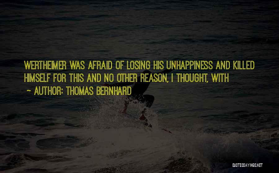 Thomas Bernhard Quotes: Wertheimer Was Afraid Of Losing His Unhappiness And Killed Himself For This And No Other Reason, I Thought, With