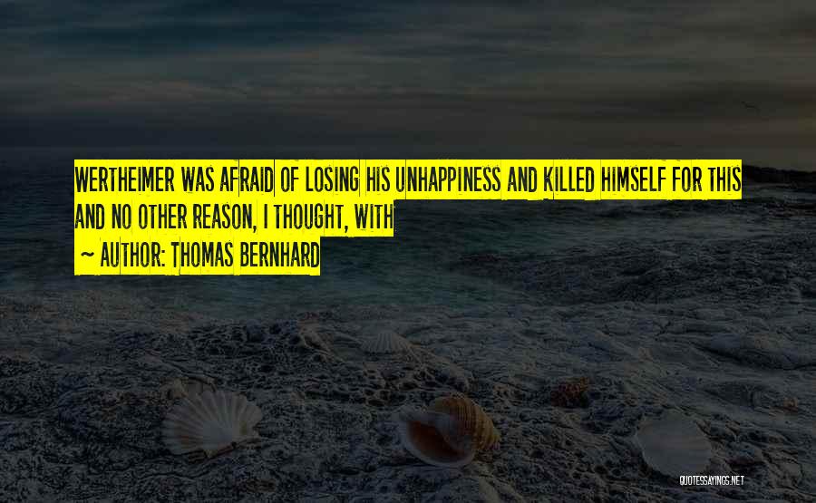 Thomas Bernhard Quotes: Wertheimer Was Afraid Of Losing His Unhappiness And Killed Himself For This And No Other Reason, I Thought, With
