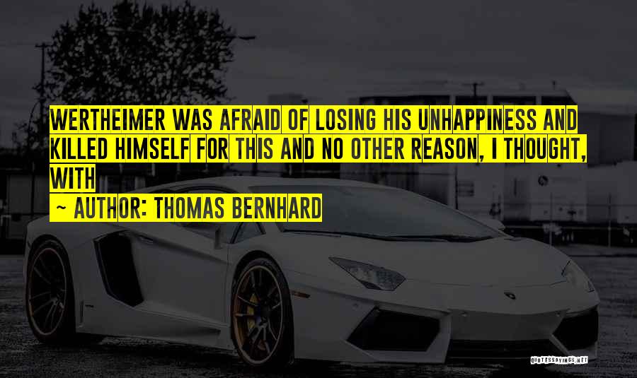 Thomas Bernhard Quotes: Wertheimer Was Afraid Of Losing His Unhappiness And Killed Himself For This And No Other Reason, I Thought, With