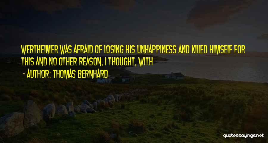 Thomas Bernhard Quotes: Wertheimer Was Afraid Of Losing His Unhappiness And Killed Himself For This And No Other Reason, I Thought, With