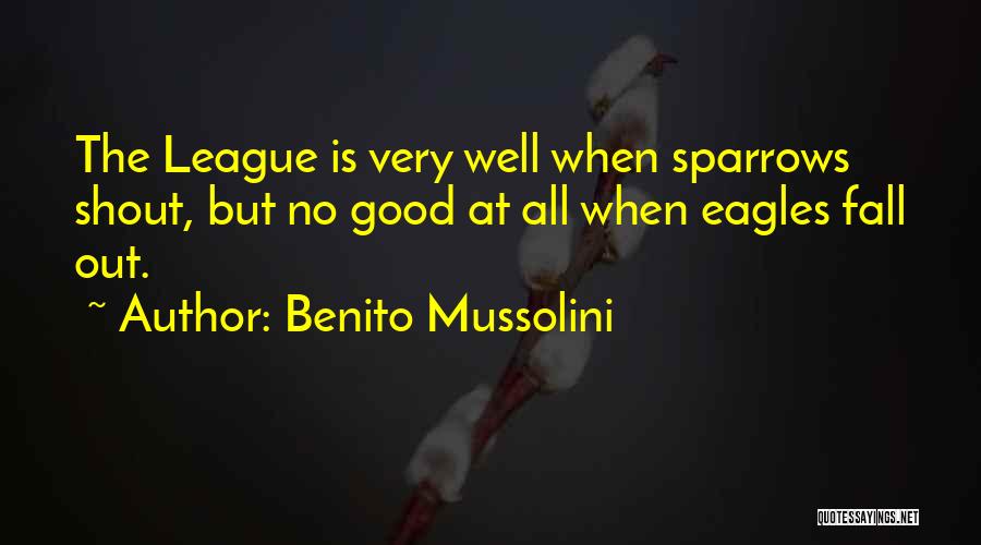 Benito Mussolini Quotes: The League Is Very Well When Sparrows Shout, But No Good At All When Eagles Fall Out.