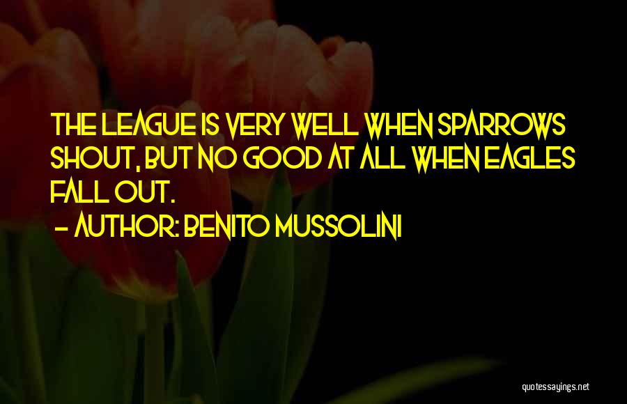 Benito Mussolini Quotes: The League Is Very Well When Sparrows Shout, But No Good At All When Eagles Fall Out.