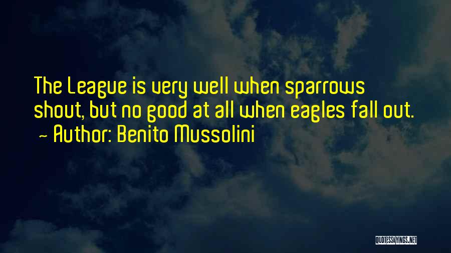 Benito Mussolini Quotes: The League Is Very Well When Sparrows Shout, But No Good At All When Eagles Fall Out.