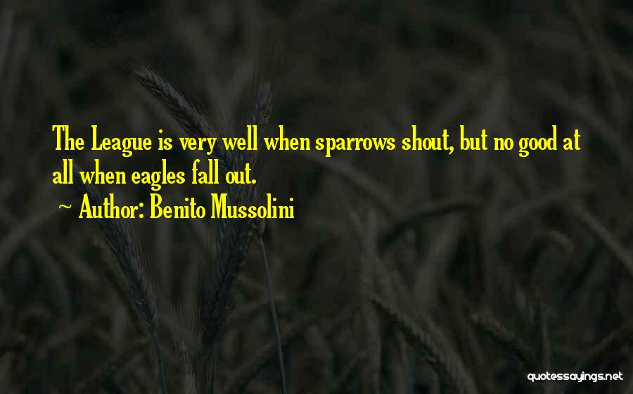 Benito Mussolini Quotes: The League Is Very Well When Sparrows Shout, But No Good At All When Eagles Fall Out.