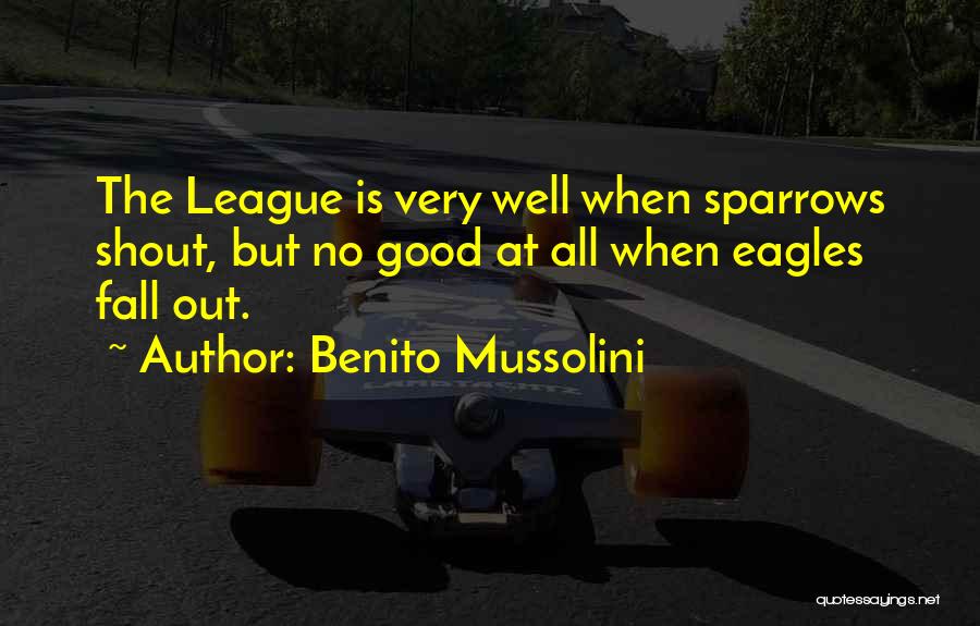 Benito Mussolini Quotes: The League Is Very Well When Sparrows Shout, But No Good At All When Eagles Fall Out.