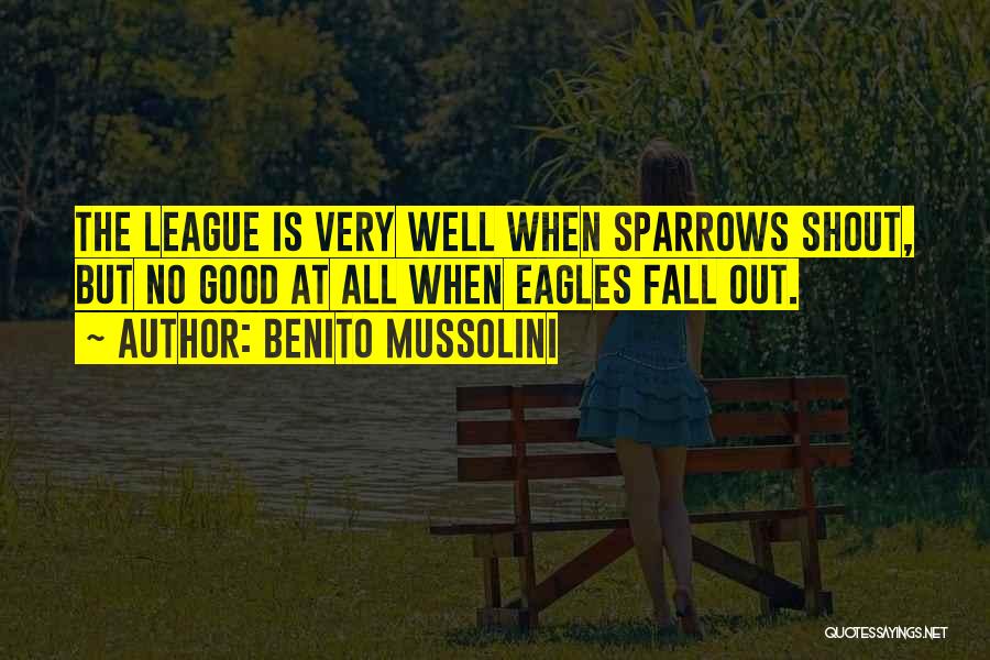 Benito Mussolini Quotes: The League Is Very Well When Sparrows Shout, But No Good At All When Eagles Fall Out.