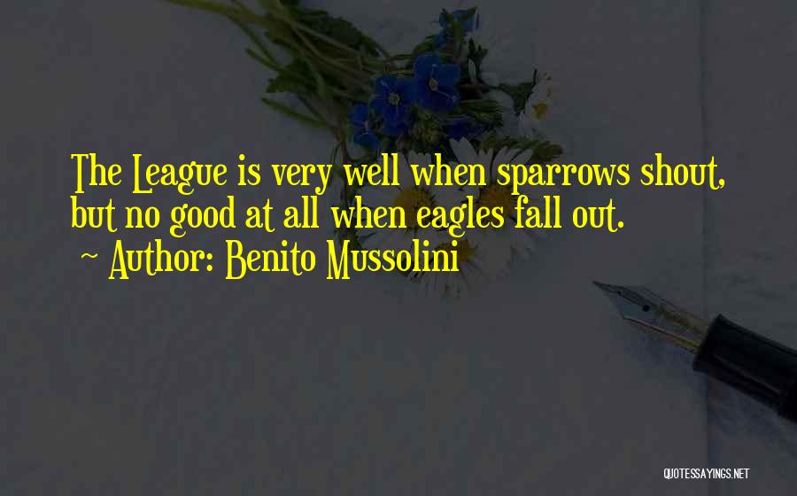 Benito Mussolini Quotes: The League Is Very Well When Sparrows Shout, But No Good At All When Eagles Fall Out.