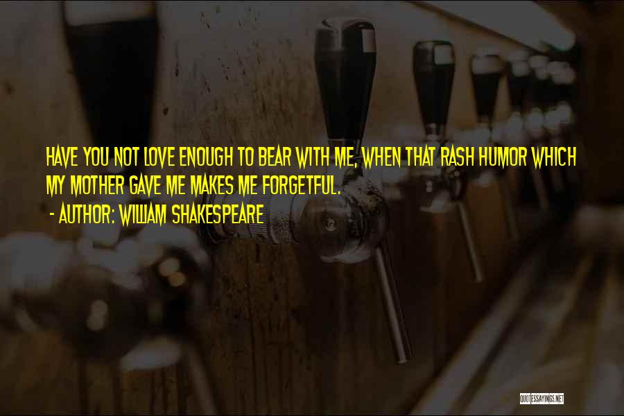 William Shakespeare Quotes: Have You Not Love Enough To Bear With Me, When That Rash Humor Which My Mother Gave Me Makes Me