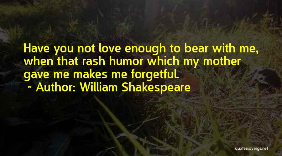 William Shakespeare Quotes: Have You Not Love Enough To Bear With Me, When That Rash Humor Which My Mother Gave Me Makes Me