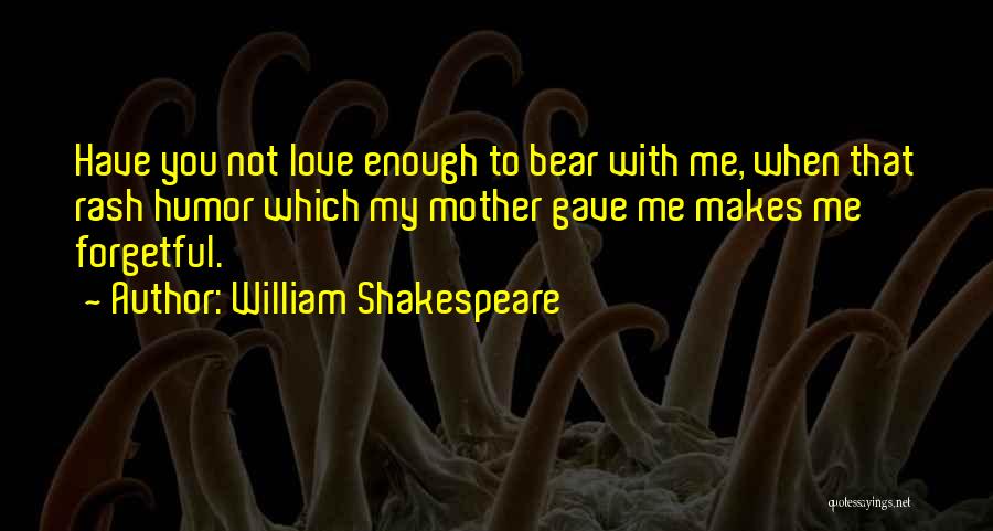 William Shakespeare Quotes: Have You Not Love Enough To Bear With Me, When That Rash Humor Which My Mother Gave Me Makes Me