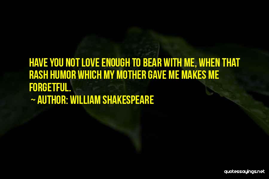 William Shakespeare Quotes: Have You Not Love Enough To Bear With Me, When That Rash Humor Which My Mother Gave Me Makes Me