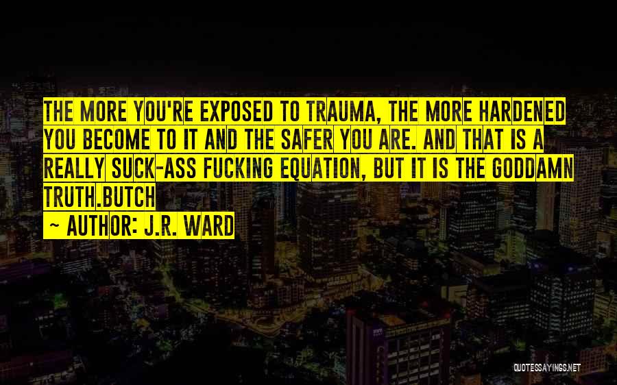 J.R. Ward Quotes: The More You're Exposed To Trauma, The More Hardened You Become To It And The Safer You Are. And That