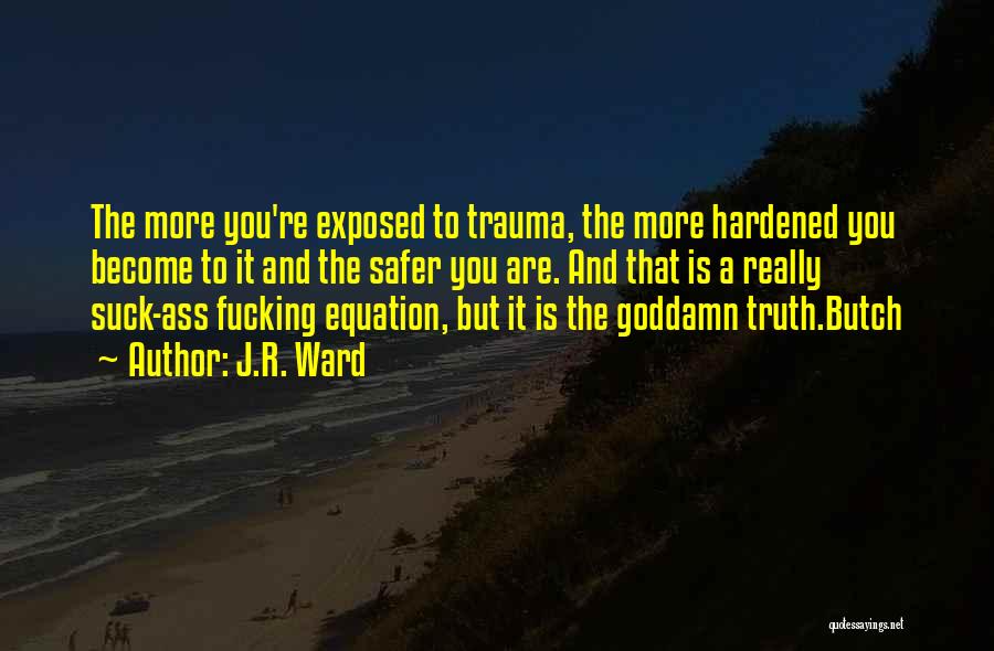 J.R. Ward Quotes: The More You're Exposed To Trauma, The More Hardened You Become To It And The Safer You Are. And That