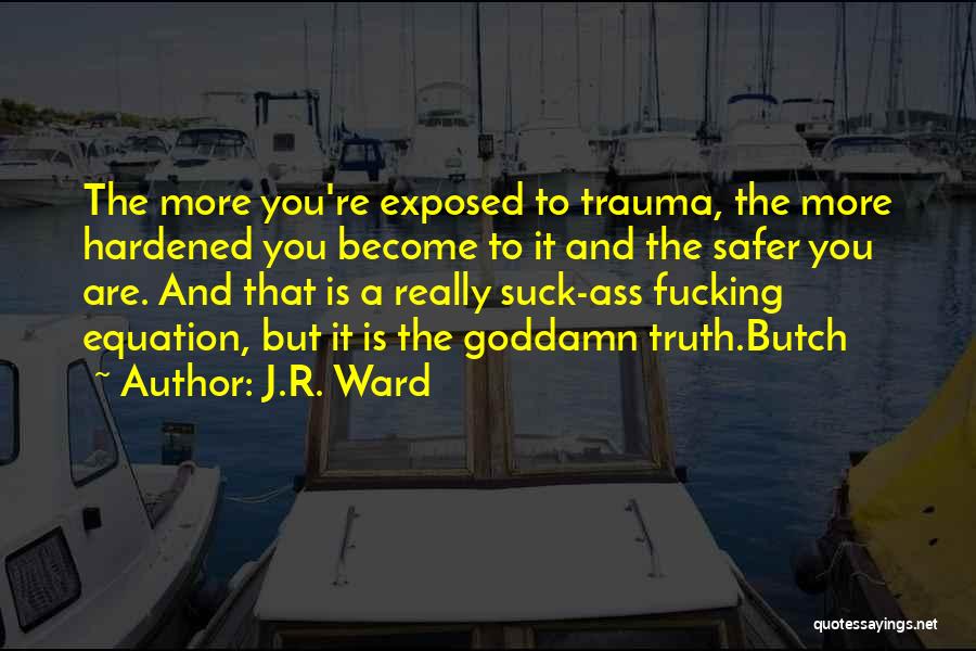 J.R. Ward Quotes: The More You're Exposed To Trauma, The More Hardened You Become To It And The Safer You Are. And That