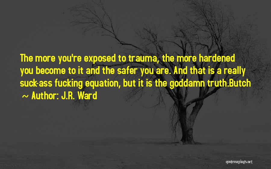 J.R. Ward Quotes: The More You're Exposed To Trauma, The More Hardened You Become To It And The Safer You Are. And That