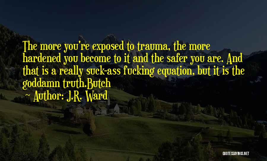 J.R. Ward Quotes: The More You're Exposed To Trauma, The More Hardened You Become To It And The Safer You Are. And That