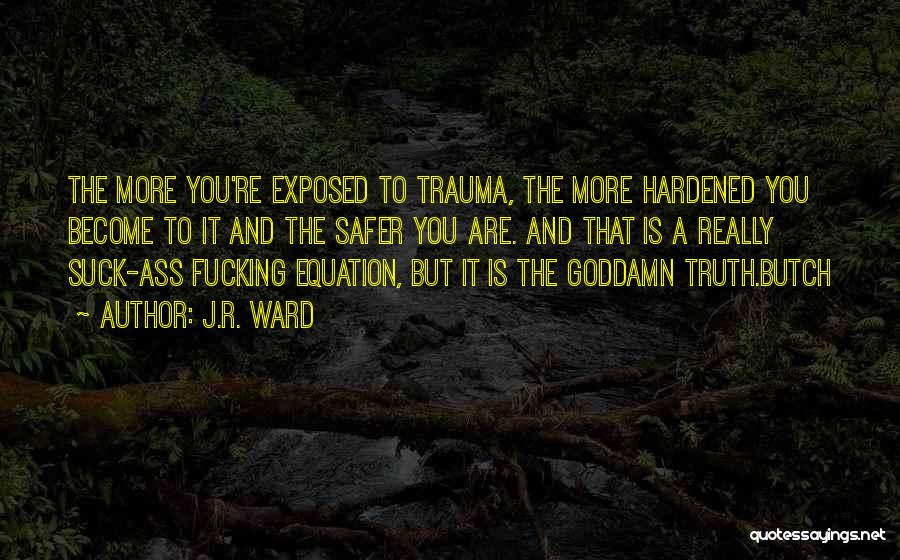 J.R. Ward Quotes: The More You're Exposed To Trauma, The More Hardened You Become To It And The Safer You Are. And That