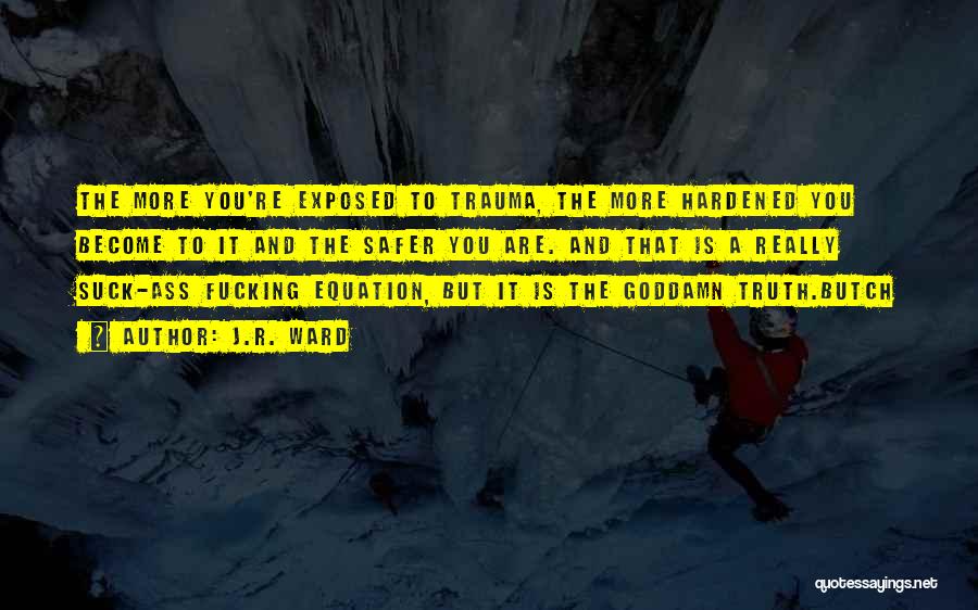 J.R. Ward Quotes: The More You're Exposed To Trauma, The More Hardened You Become To It And The Safer You Are. And That