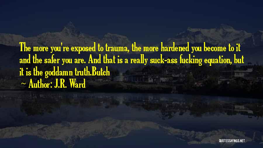 J.R. Ward Quotes: The More You're Exposed To Trauma, The More Hardened You Become To It And The Safer You Are. And That