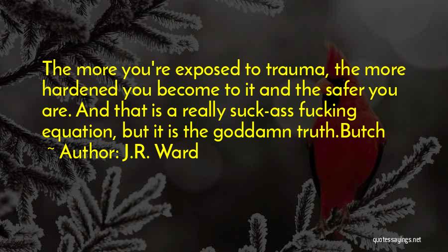 J.R. Ward Quotes: The More You're Exposed To Trauma, The More Hardened You Become To It And The Safer You Are. And That