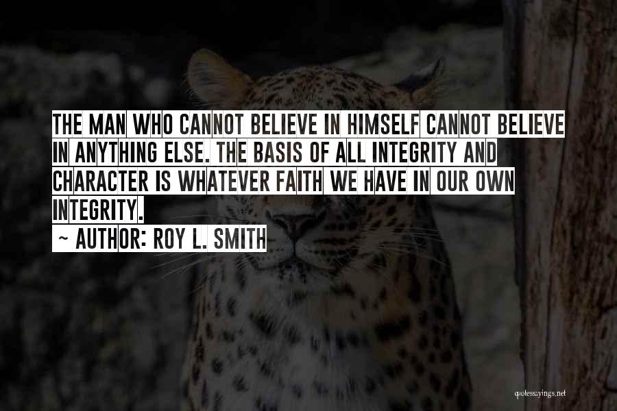 Roy L. Smith Quotes: The Man Who Cannot Believe In Himself Cannot Believe In Anything Else. The Basis Of All Integrity And Character Is