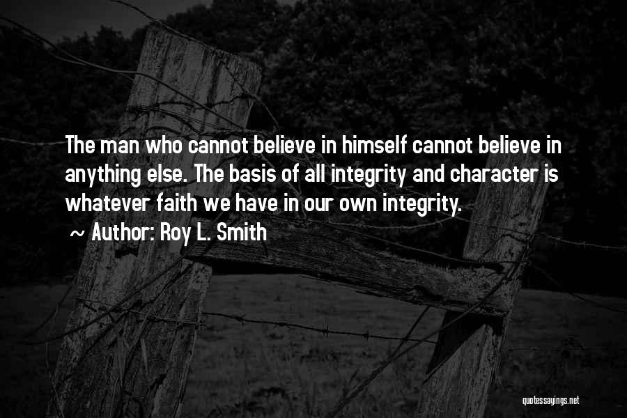 Roy L. Smith Quotes: The Man Who Cannot Believe In Himself Cannot Believe In Anything Else. The Basis Of All Integrity And Character Is