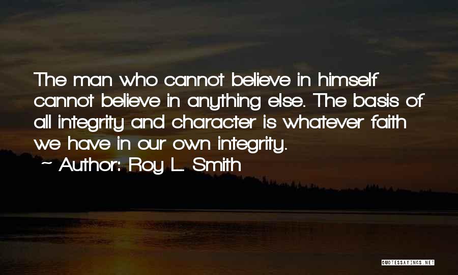 Roy L. Smith Quotes: The Man Who Cannot Believe In Himself Cannot Believe In Anything Else. The Basis Of All Integrity And Character Is