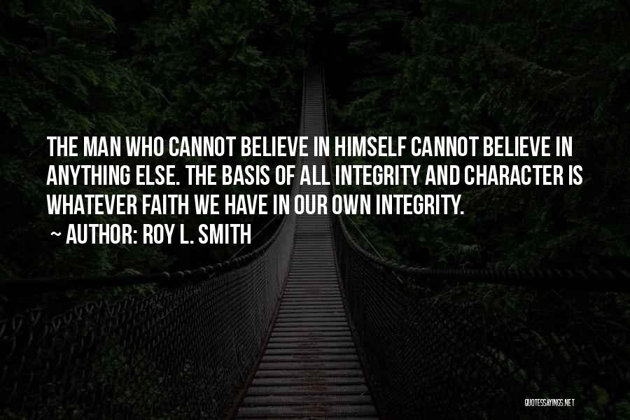 Roy L. Smith Quotes: The Man Who Cannot Believe In Himself Cannot Believe In Anything Else. The Basis Of All Integrity And Character Is