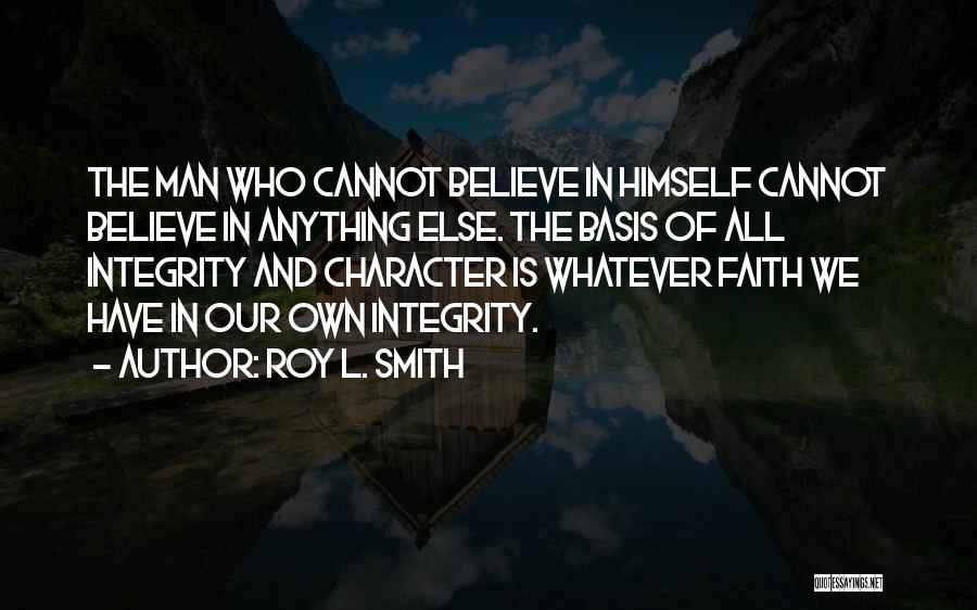 Roy L. Smith Quotes: The Man Who Cannot Believe In Himself Cannot Believe In Anything Else. The Basis Of All Integrity And Character Is