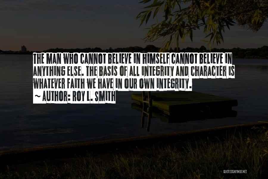 Roy L. Smith Quotes: The Man Who Cannot Believe In Himself Cannot Believe In Anything Else. The Basis Of All Integrity And Character Is