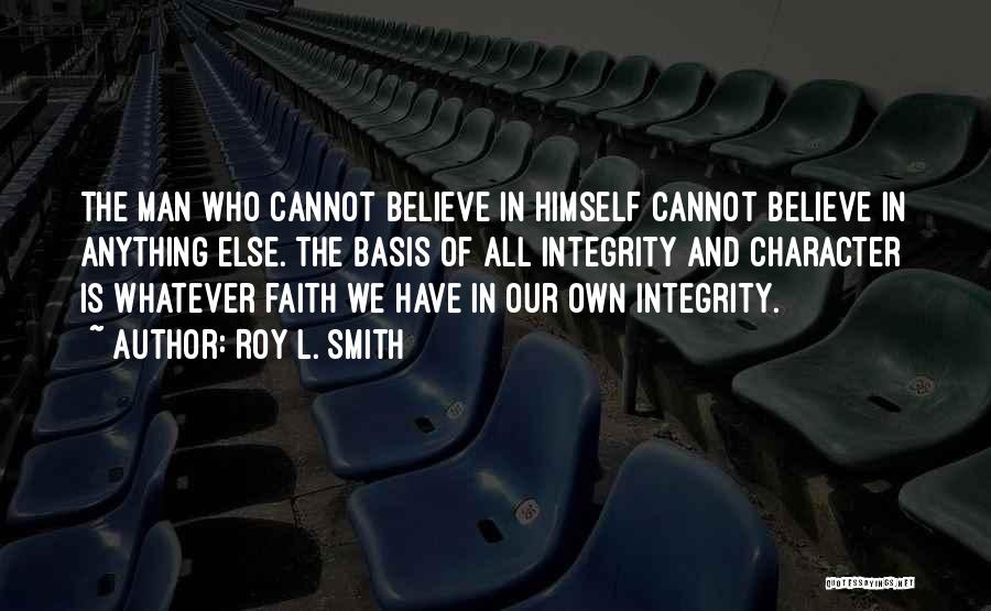 Roy L. Smith Quotes: The Man Who Cannot Believe In Himself Cannot Believe In Anything Else. The Basis Of All Integrity And Character Is