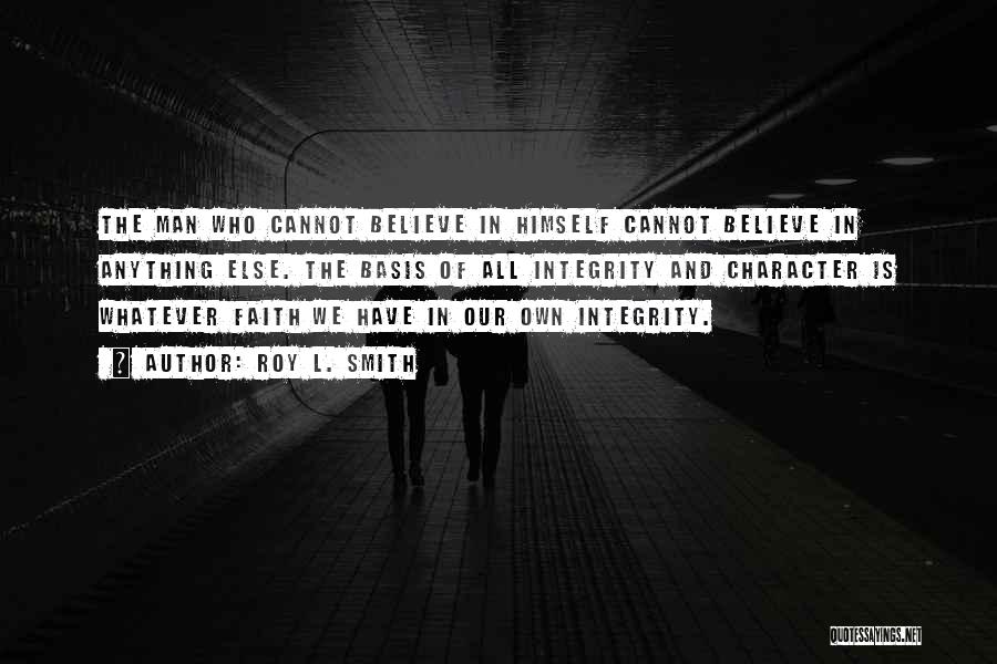 Roy L. Smith Quotes: The Man Who Cannot Believe In Himself Cannot Believe In Anything Else. The Basis Of All Integrity And Character Is