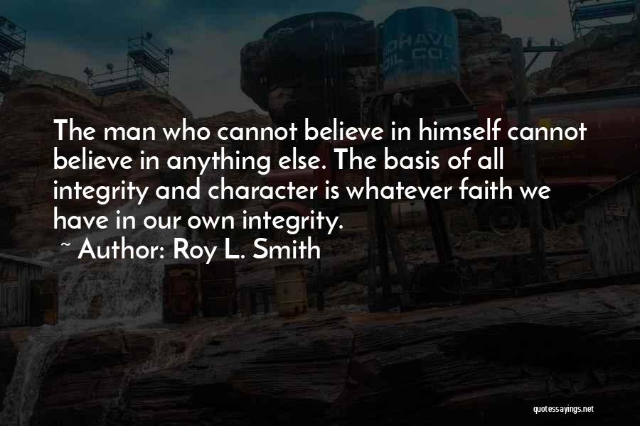 Roy L. Smith Quotes: The Man Who Cannot Believe In Himself Cannot Believe In Anything Else. The Basis Of All Integrity And Character Is