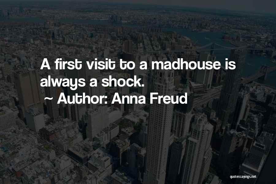 Anna Freud Quotes: A First Visit To A Madhouse Is Always A Shock.