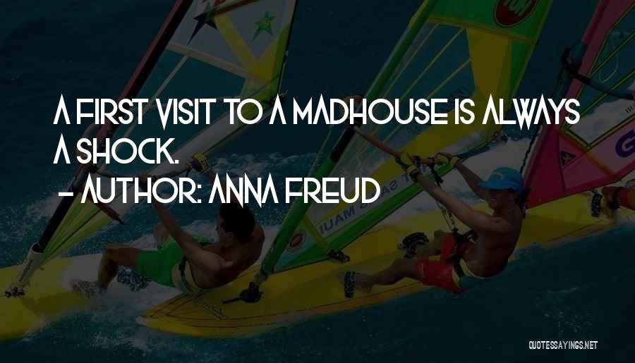 Anna Freud Quotes: A First Visit To A Madhouse Is Always A Shock.