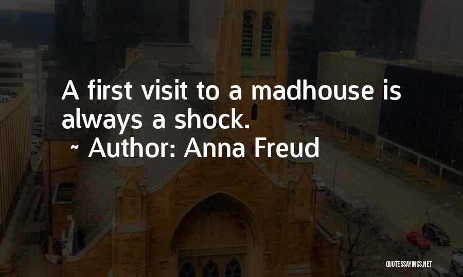 Anna Freud Quotes: A First Visit To A Madhouse Is Always A Shock.