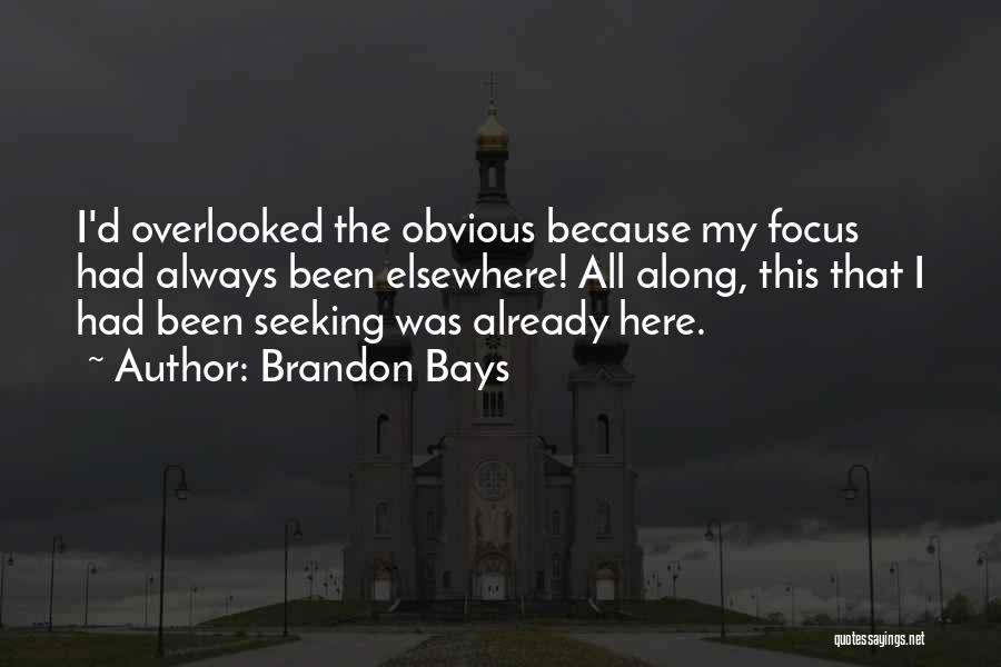 Brandon Bays Quotes: I'd Overlooked The Obvious Because My Focus Had Always Been Elsewhere! All Along, This That I Had Been Seeking Was