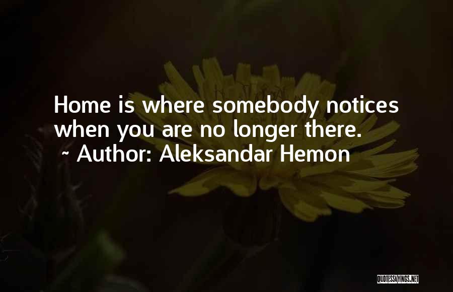 Aleksandar Hemon Quotes: Home Is Where Somebody Notices When You Are No Longer There.