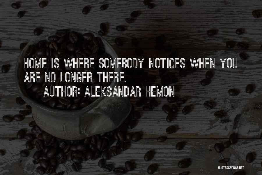 Aleksandar Hemon Quotes: Home Is Where Somebody Notices When You Are No Longer There.