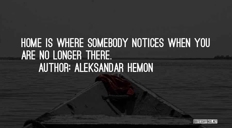 Aleksandar Hemon Quotes: Home Is Where Somebody Notices When You Are No Longer There.